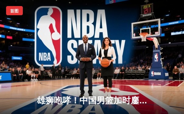 雄狮咆哮！中国男篮加时鏖战力克澳大利亚，周琦27+19制霸内线