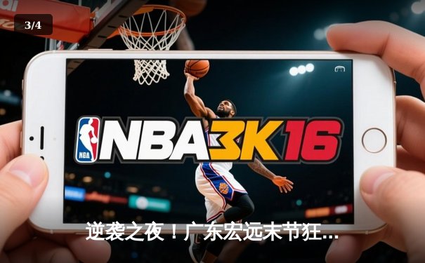 逆袭之夜！广东宏远末节狂飙逆转辽宁，胡明轩30分率队夺赛点 - 3