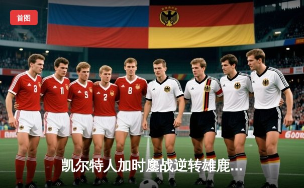 凯尔特人加时鏖战逆转雄鹿，塔图姆36分率队夺赛点