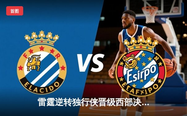 雷霆逆转独行侠晋级西部决赛，亚历山大34分率队上演青春风暴