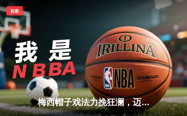 梅西帽子戏法力挽狂澜，迈阿密国际3-2绝杀纽约红牛挺进季后赛