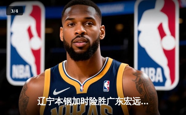 辽宁本钢加时险胜广东宏远 CBA半决赛上演史诗级对决 - 3