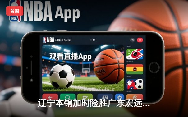 辽宁本钢加时险胜广东宏远，总决赛悬念延续至最后一刻