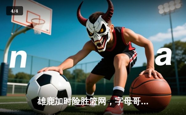 雄鹿加时险胜篮网，字母哥44分14篮板率队逆转，杜兰特空砍32分 - 4