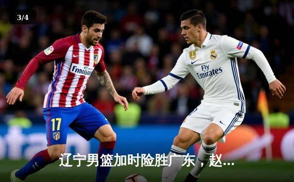 辽宁男篮加时险胜广东，赵继伟35分导演逆转好戏 - 3